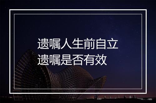 遗嘱人生前自立遗嘱是否有效