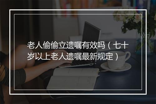 老人偷偷立遗嘱有效吗（七十岁以上老人遗嘱最新规定）