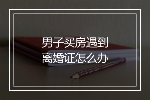 男子买房遇到离婚证怎么办