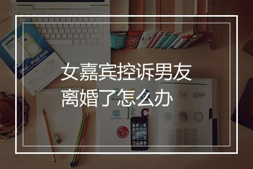 女嘉宾控诉男友离婚了怎么办