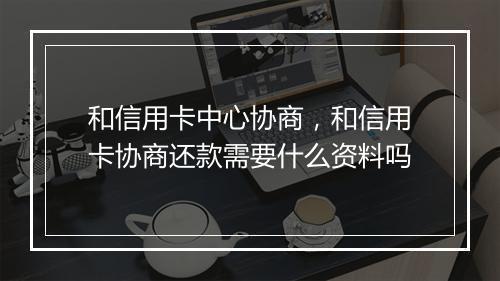 和信用卡中心协商，和信用卡协商还款需要什么资料吗
