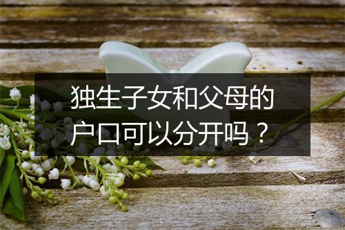 独生子女和父母的户口可以分开吗？