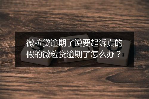 微粒贷逾期了说要起诉真的假的微粒贷逾期了怎么办？