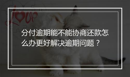 分付逾期能不能协商还款怎么办更好解决逾期问题？