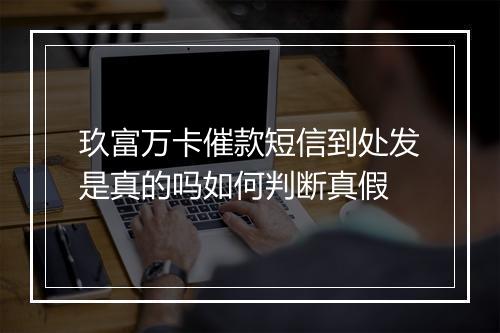 玖富万卡催款短信到处发是真的吗如何判断真假
