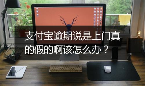 支付宝逾期说是上门真的假的啊该怎么办？