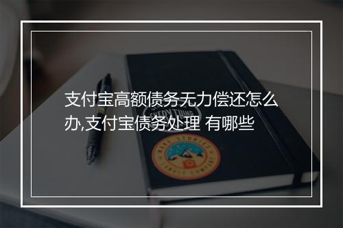 支付宝高额债务无力偿还怎么办,支付宝债务处理 有哪些