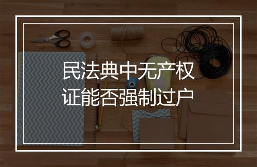 民法典中无产权证能否强制过户