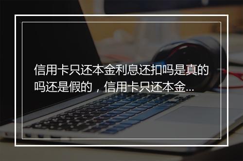 信用卡只还本金利息还扣吗是真的吗还是假的，信用卡只还本金利息还扣吗是真的吗