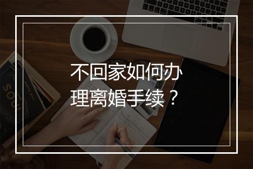 不回家如何办理离婚手续？