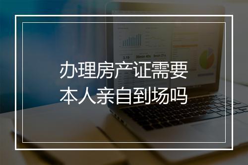 办理房产证需要本人亲自到场吗