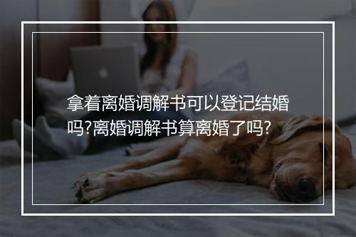拿着离婚调解书可以登记结婚吗?离婚调解书算离婚了吗?