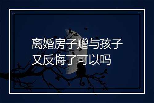 离婚房子赠与孩子又反悔了可以吗