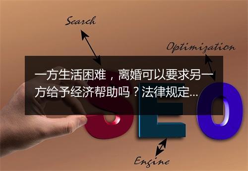 一方生活困难，离婚可以要求另一方给予经济帮助吗？法律规定可以