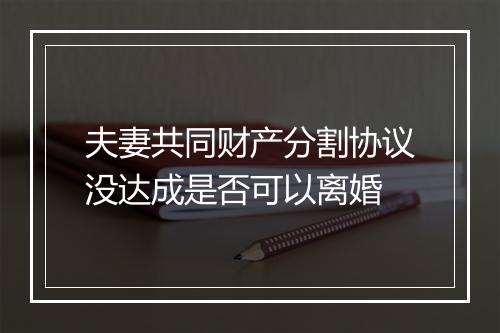 夫妻共同财产分割协议没达成是否可以离婚