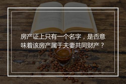 房产证上只有一个名字，是否意味着该房产属于夫妻共同财产？