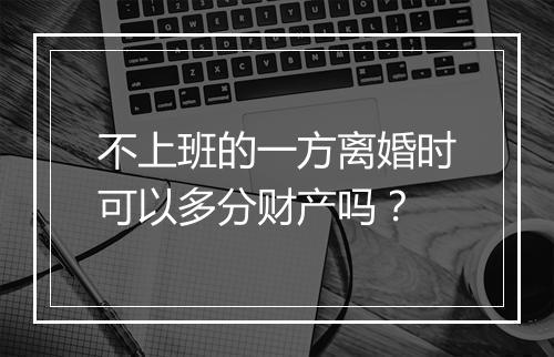 不上班的一方离婚时可以多分财产吗？