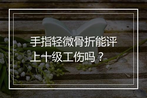手指轻微骨折能评上十级工伤吗？