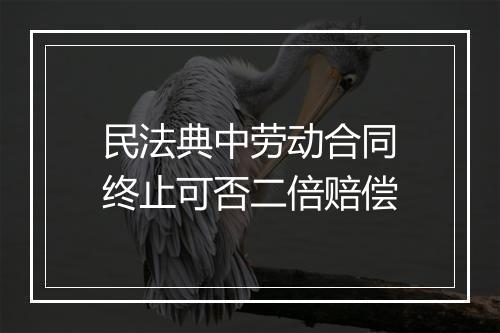 民法典中劳动合同终止可否二倍赔偿