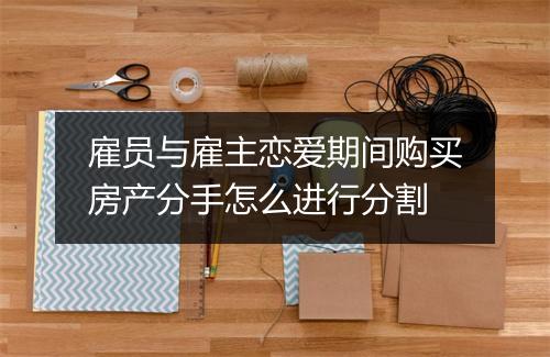 雇员与雇主恋爱期间购买房产分手怎么进行分割