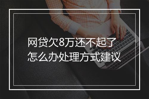 网贷欠8万还不起了怎么办处理方式建议