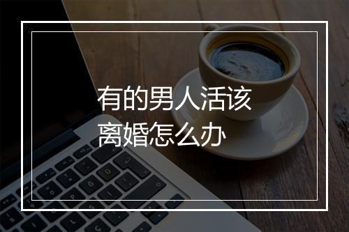 有的男人活该离婚怎么办