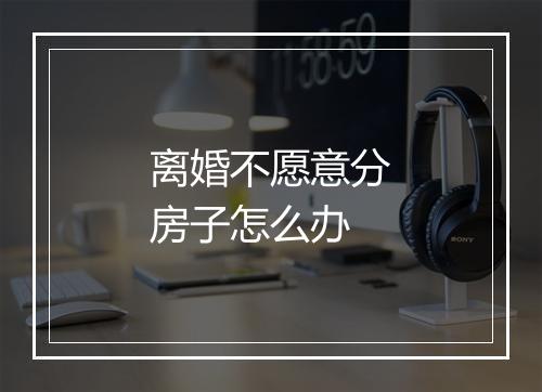 离婚不愿意分房子怎么办