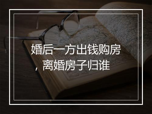 婚后一方出钱购房，离婚房子归谁