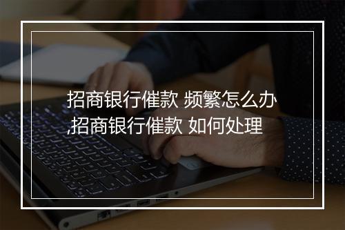 招商银行催款 频繁怎么办,招商银行催款 如何处理
