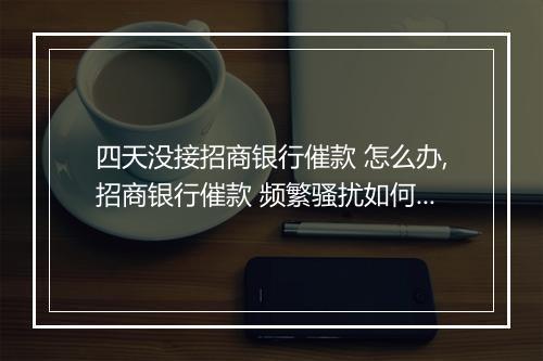 四天没接招商银行催款 怎么办,招商银行催款 频繁骚扰如何应对