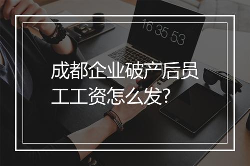 成都企业破产后员工工资怎么发?
