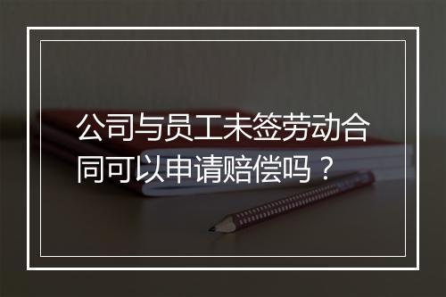 公司与员工未签劳动合同可以申请赔偿吗？