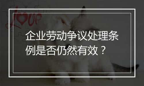 企业劳动争议处理条例是否仍然有效？