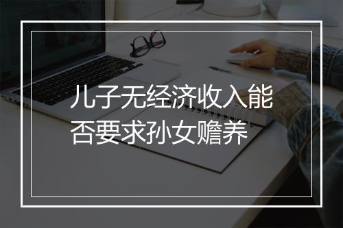 儿子无经济收入能否要求孙女赡养