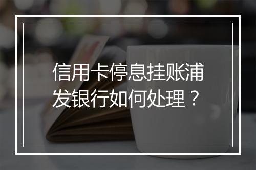 信用卡停息挂账浦发银行如何处理？