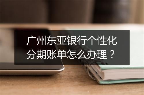 广州东亚银行个性化分期账单怎么办理？