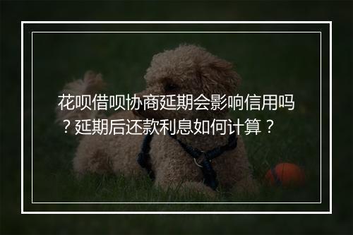 花呗借呗协商延期会影响信用吗？延期后还款利息如何计算？