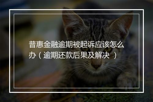 普惠金融逾期被起诉应该怎么办（逾期还款后果及解决 ）