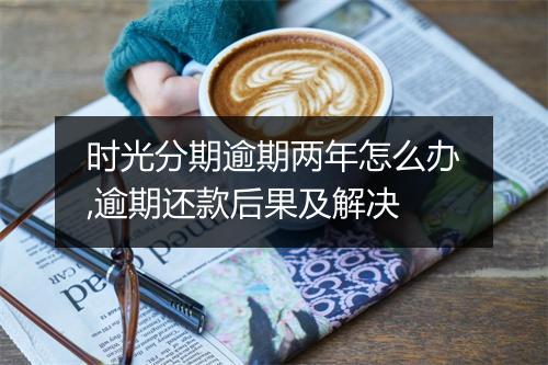 时光分期逾期两年怎么办,逾期还款后果及解决