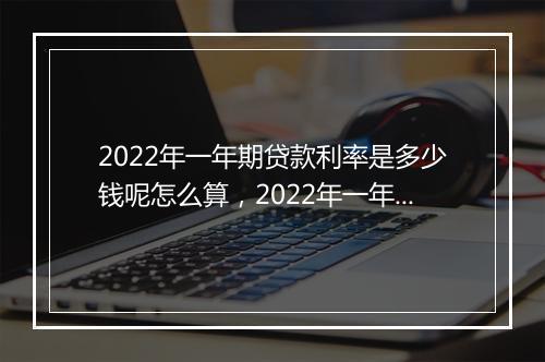 2022年一年期贷款利率是多少钱呢怎么算，2022年一年期贷款利率是多少