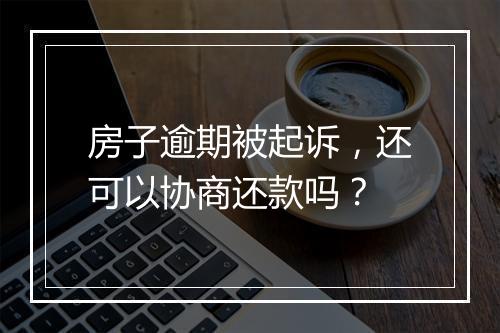 房子逾期被起诉，还可以协商还款吗？