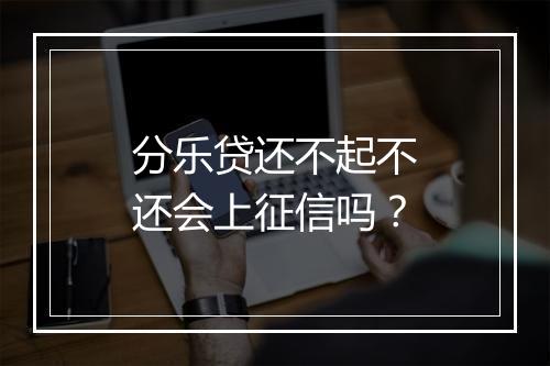 分乐贷还不起不还会上征信吗？