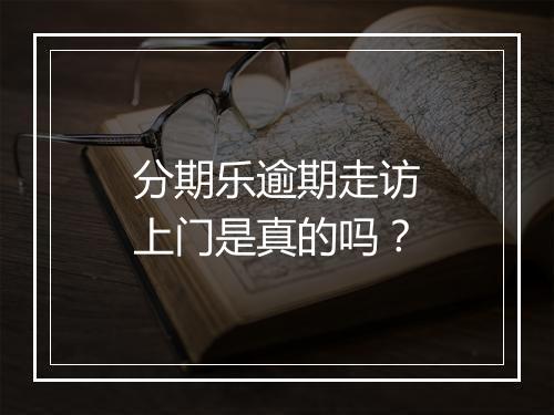 分期乐逾期走访上门是真的吗？