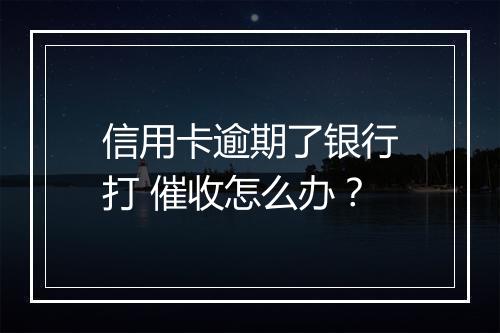信用卡逾期了银行打 催收怎么办？