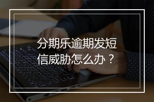 分期乐逾期发短信威胁怎么办？