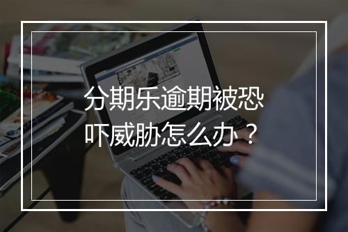 分期乐逾期被恐吓威胁怎么办？