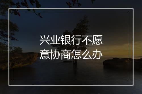 兴业银行不愿意协商怎么办