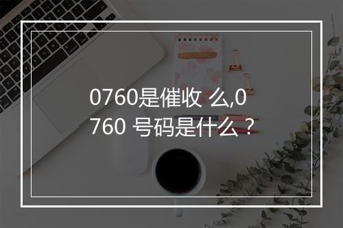 0760是催收 么,0760 号码是什么？