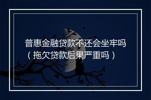 普惠金融贷款不还会坐牢吗（拖欠贷款后果严重吗）