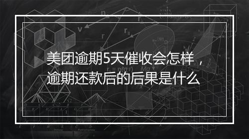 美团逾期5天催收会怎样，逾期还款后的后果是什么